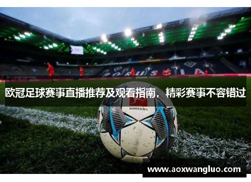 欧冠足球赛事直播推荐及观看指南，精彩赛事不容错过