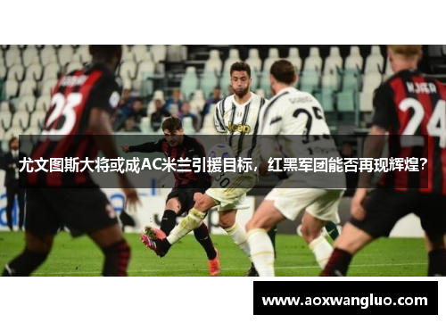 尤文图斯大将或成AC米兰引援目标，红黑军团能否再现辉煌？