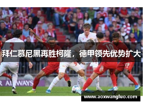 拜仁慕尼黑再胜柯隆，德甲领先优势扩大