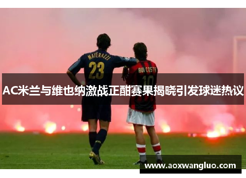 AC米兰与维也纳激战正酣赛果揭晓引发球迷热议