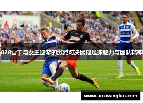 028雷丁与女王巡游的激烈对决展现足球魅力与团队精神
