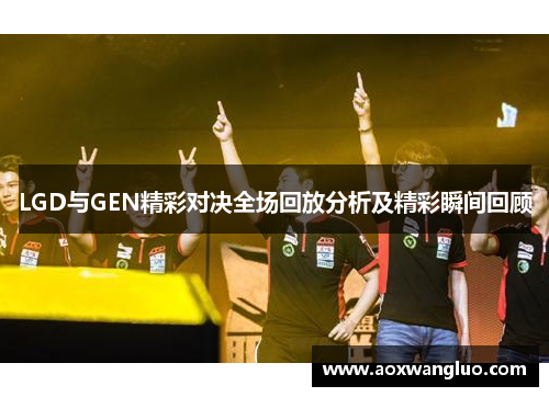 LGD与GEN精彩对决全场回放分析及精彩瞬间回顾