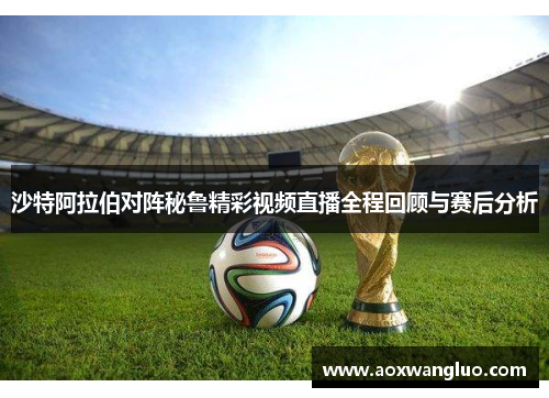 沙特阿拉伯对阵秘鲁精彩视频直播全程回顾与赛后分析