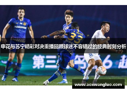 申花与苏宁精彩对决重播回顾球迷不容错过的经典时刻分析