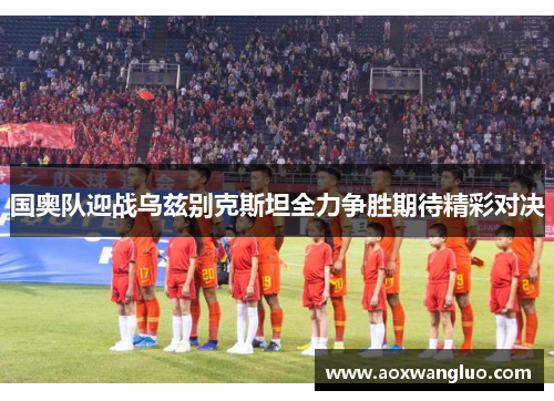 国奥队迎战乌兹别克斯坦全力争胜期待精彩对决