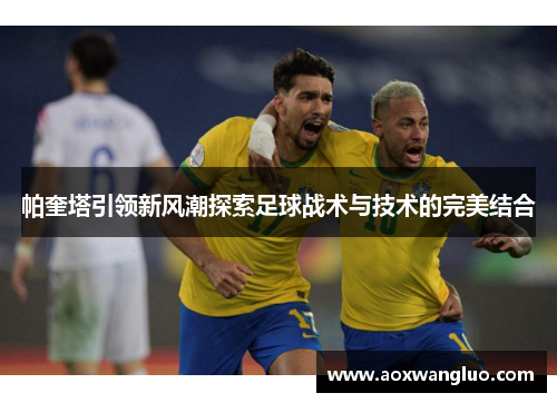 帕奎塔引领新风潮探索足球战术与技术的完美结合